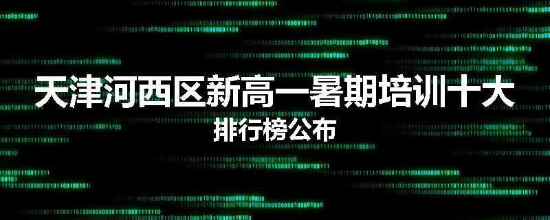 天津河西区新高一暑期培训十大排行榜公布