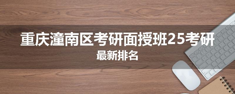 重庆潼南区考研面授班25考研最新排名