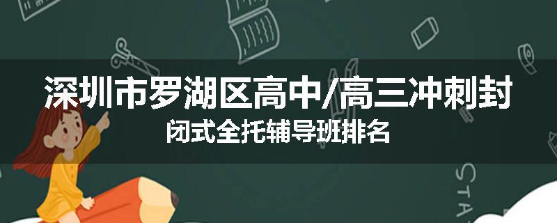 深圳市罗湖区高中/高三冲刺封闭式全托辅导班排名