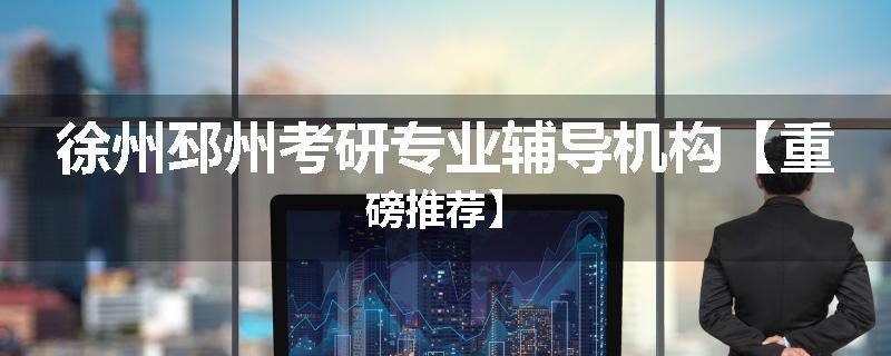 徐州邳州考研专业辅导机构【重磅推荐】