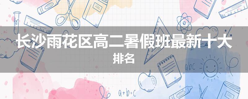 长沙雨花区高二暑假班最新十大排名