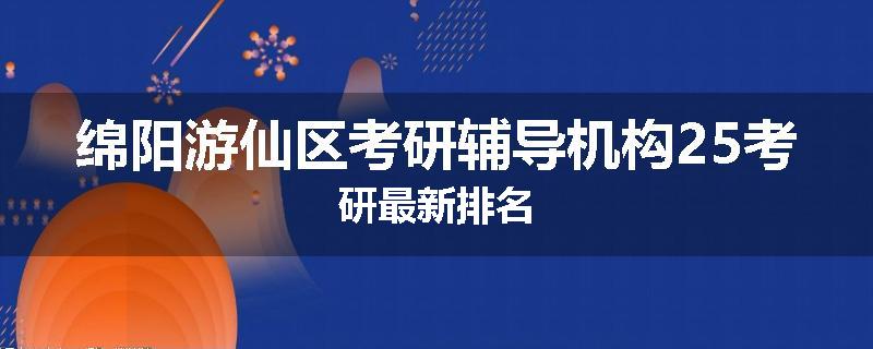 绵阳游仙区考研辅导机构25考研最新排名
