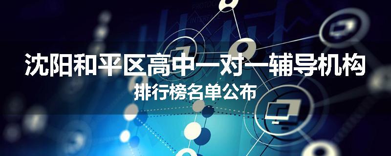 沈阳和平区高中一对一辅导机构排行榜名单公布