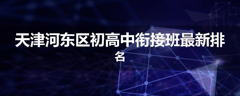 天津河东区初高中衔接班最新排名