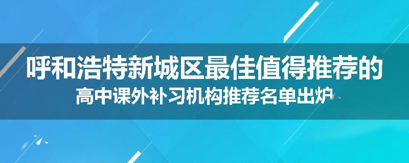 呼和浩特新城区最佳值得推荐的高中课外补习机构推荐名单出炉