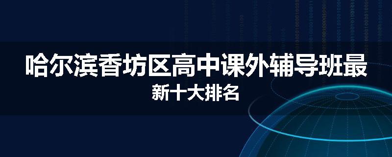 哈尔滨香坊区高中课外辅导班最新十大排名