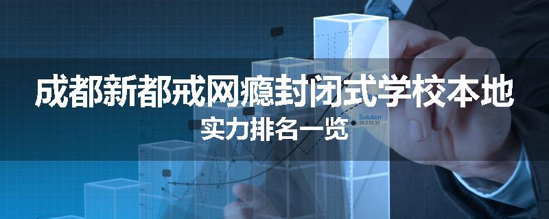 成都新都戒网瘾封闭式学校本地实力排名一览