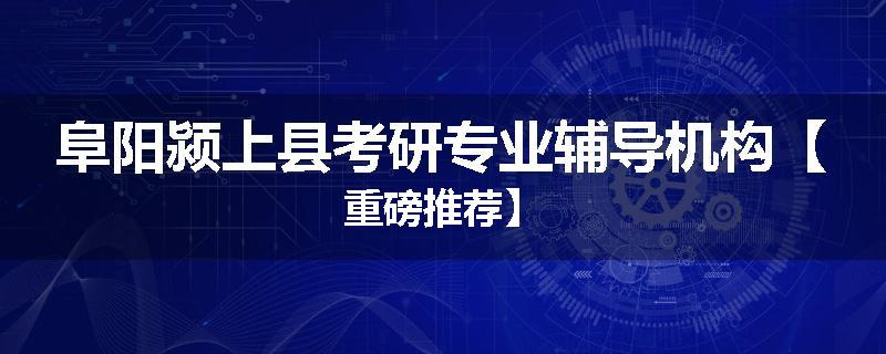 阜阳颍上县考研专业辅导机构【重磅推荐】