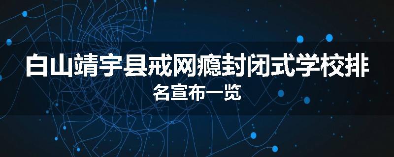 白山靖宇县戒网瘾封闭式学校排名宣布一览