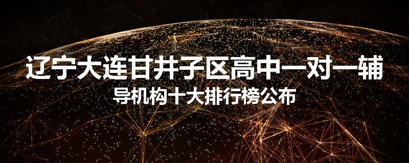 辽宁大连甘井子区高中一对一辅导机构十大排行榜公布
