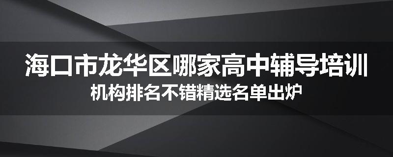 海口市龙华区哪家高中辅导培训机构排名不错精选名单出炉