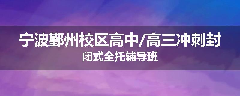 宁波鄞州校区高中/高三冲刺封闭式全托辅导班