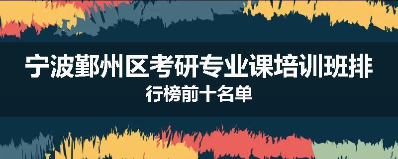 宁波鄞州区考研专业课培训班排行榜前十名单