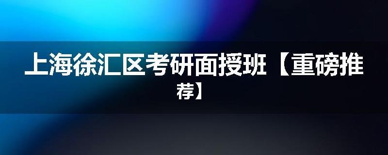 上海徐汇区考研面授班【重磅推荐】