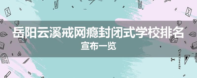 岳阳云溪戒网瘾封闭式学校排名宣布一览