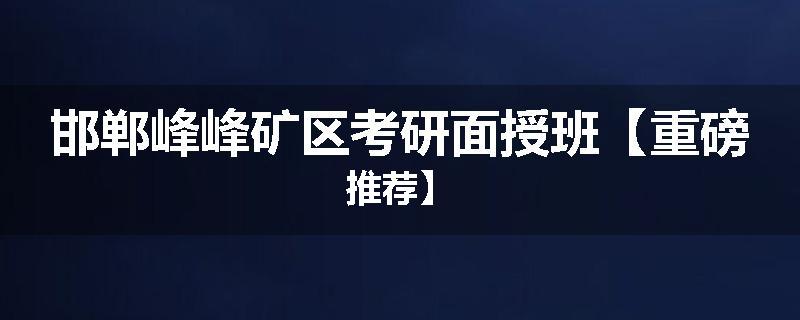 邯郸峰峰矿区考研面授班【重磅推荐】