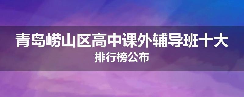 青岛崂山区高中课外辅导班十大排行榜公布