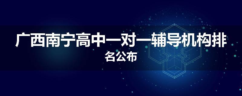 广西南宁高中一对一辅导机构排名公布