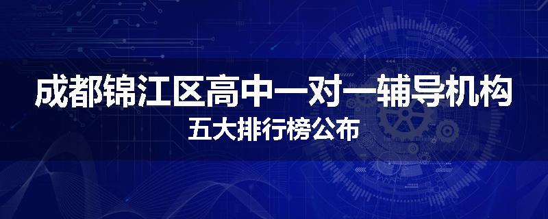 成都锦江区高中一对一辅导机构五大排行榜公布