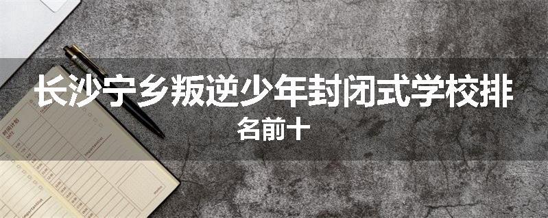 长沙宁乡叛逆少年封闭式学校排名前十