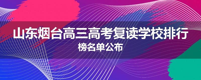 山东烟台高三高考复读学校排行榜名单公布