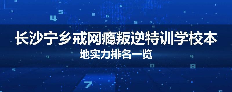 长沙宁乡戒网瘾叛逆特训学校本地实力排名一览