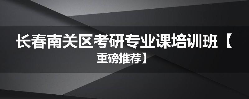 长春南关区考研专业课培训班【重磅推荐】