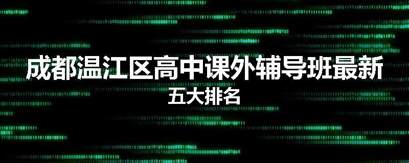 成都温江区高中课外辅导班最新五大排名