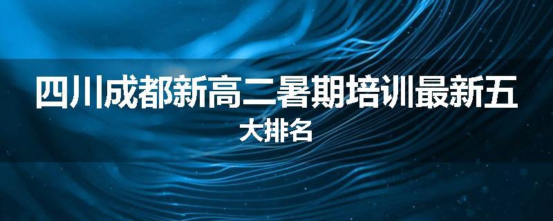 四川成都新高二暑期培训最新五大排名