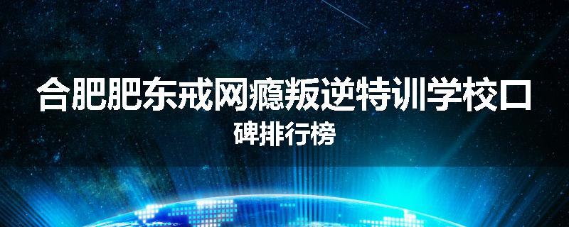 合肥肥东戒网瘾叛逆特训学校口碑排行榜