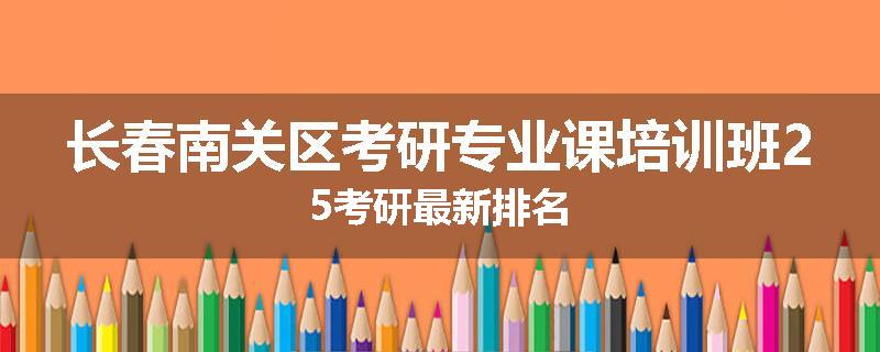 长春南关区考研专业课培训班25考研最新排名