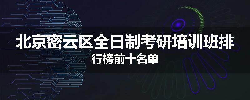 北京密云区全日制考研培训班排行榜前十名单