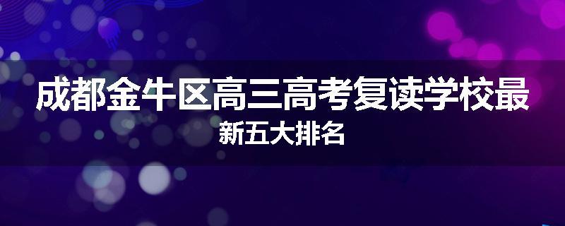 成都金牛区高三高考复读学校最新五大排名