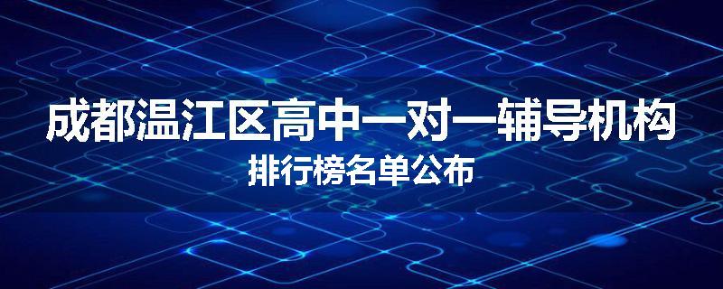 成都温江区高中一对一辅导机构排行榜名单公布