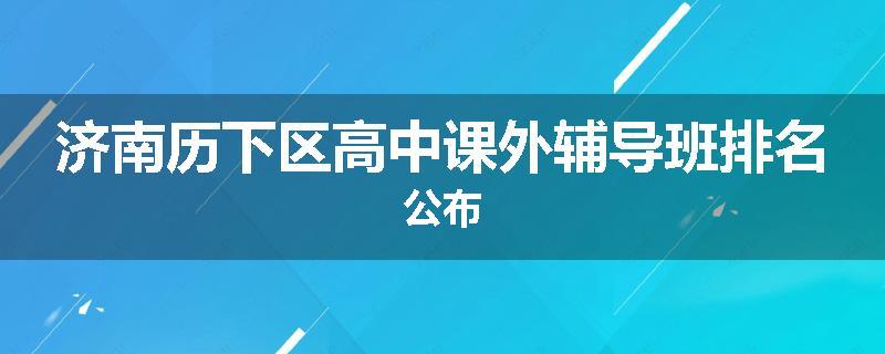 济南历下区高中课外辅导班排名公布