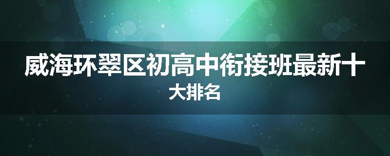 威海环翠区初高中衔接班最新十大排名