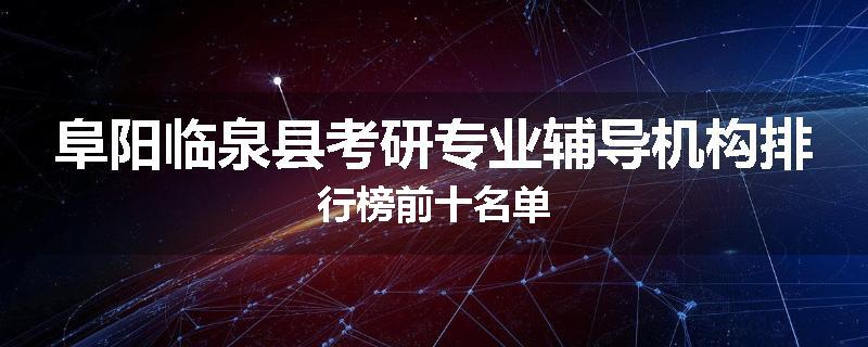 阜阳临泉县考研专业辅导机构排行榜前十名单
