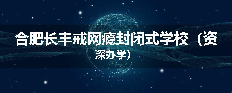 合肥长丰戒网瘾封闭式学校（资深办学）