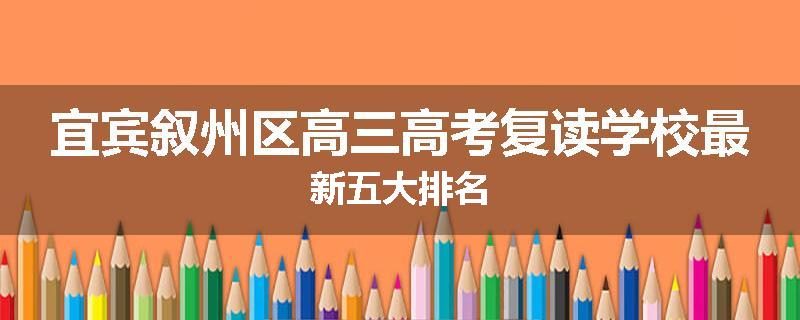 宜宾叙州区高三高考复读学校最新五大排名
