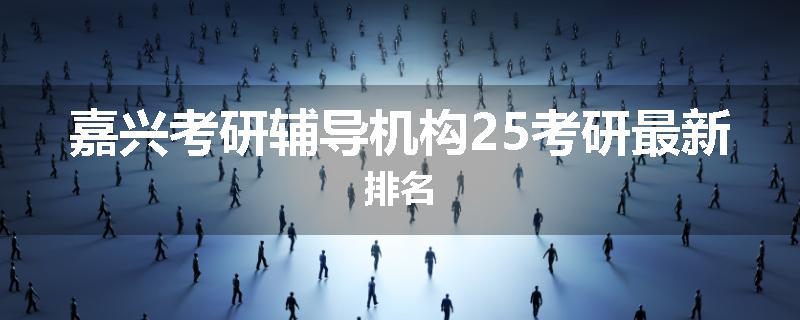 嘉兴考研辅导机构25考研最新排名