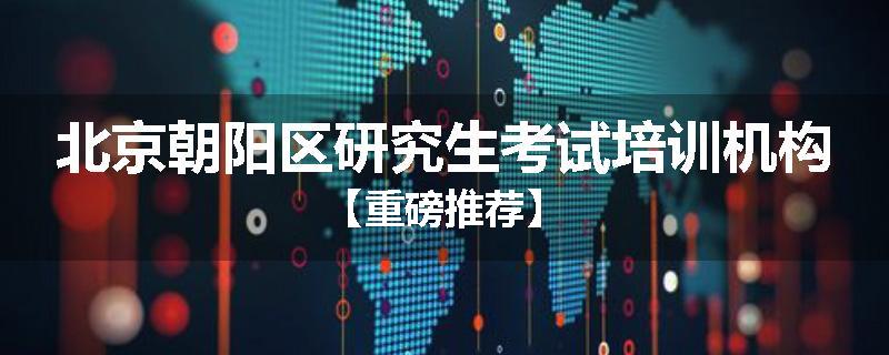 北京朝阳区研究生考试培训机构【重磅推荐】