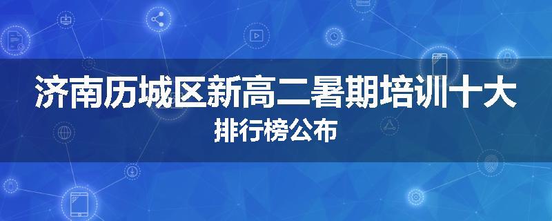 济南历城区新高二暑期培训十大排行榜公布