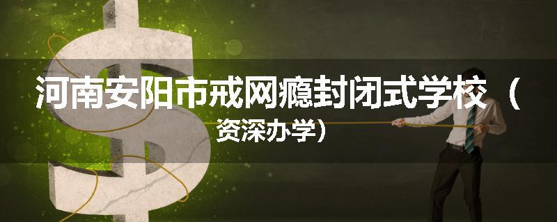 河南安阳市戒网瘾封闭式学校（资深办学）