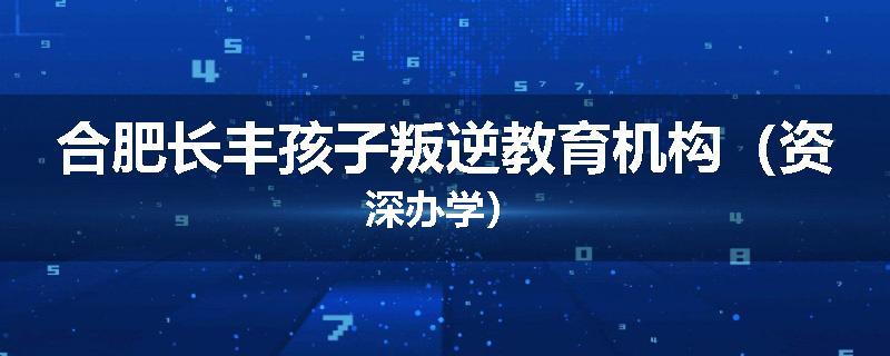 合肥长丰孩子叛逆教育机构（资深办学）