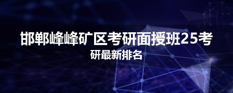 邯郸峰峰矿区考研面授班25考研最新排名