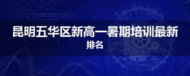 昆明五华区新高一暑期培训最新排名