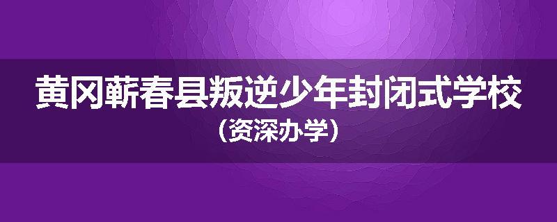 黄冈蕲春县叛逆少年封闭式学校（资深办学）