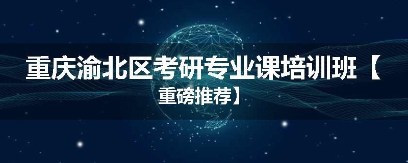 重庆渝北区考研专业课培训班【重磅推荐】