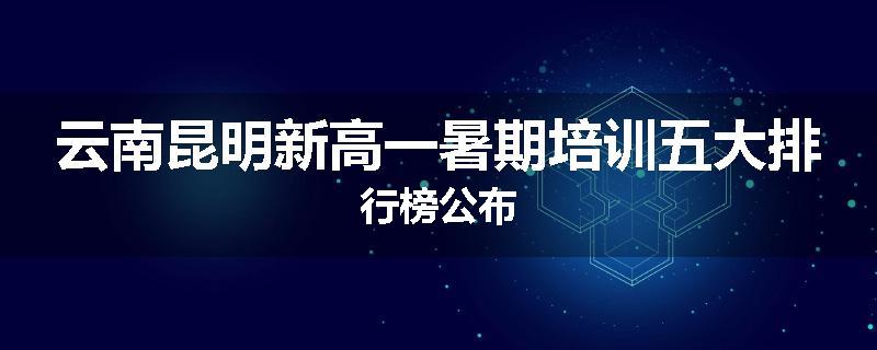 云南昆明新高一暑期培训五大排行榜公布