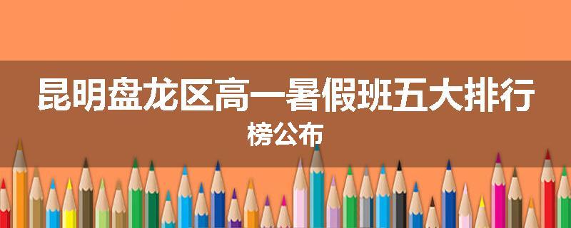 昆明盘龙区高一暑假班五大排行榜公布